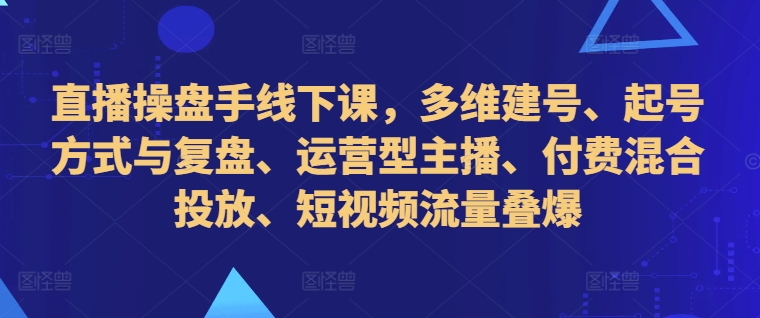 直播操盘手线下课，多维建号、起号方式与复盘、运营型主播、付费混合投放、短视频流量叠爆-成长印记