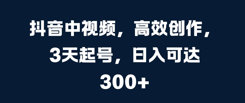 抖音中视频，高效创作，3天起号，日入可达3张【揭秘】-成长印记