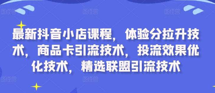 最新抖音小店课程，体验分拉升技术，商品卡引流技术，投流效果优化技术，精选联盟引流技术-成长印记