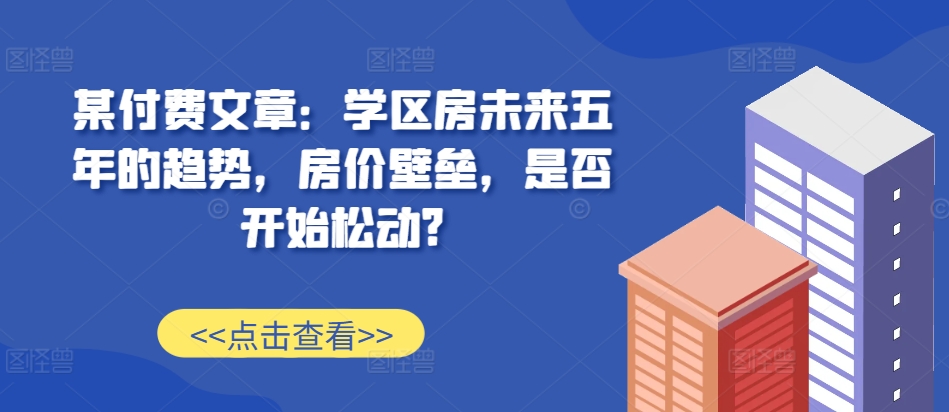 某付费文章：学区房未来五年的趋势，房价壁垒，是否开始松动?-成长印记