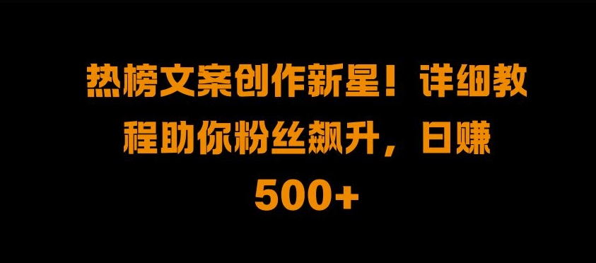 热榜文案创作新星!详细教程助你粉丝飙升，日入500+【揭秘】-成长印记