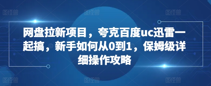 网盘拉新项目，夸克百度uc迅雷一起搞，新手如何从0到1，保姆级详细操作攻略-成长印记