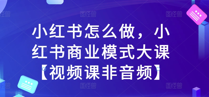 小红书怎么做，小红书商业模式大课【视频课非音频】-成长印记