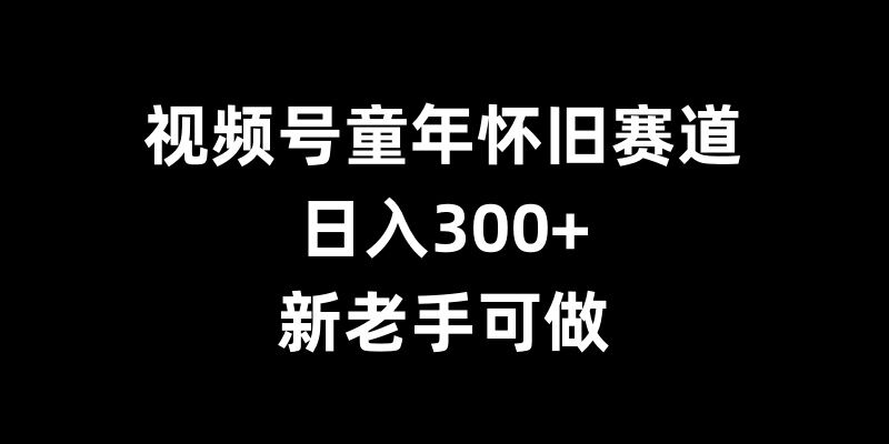 视频号童年怀旧赛道，日入300+，新老手可做【揭秘】-成长印记