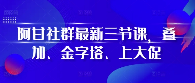 阿甘社群最新三节课，叠加、金字塔、上大促-成长印记