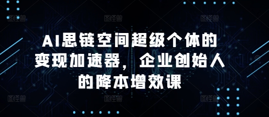 AI思链空间超级个体的变现加速器，企业创始人的降本增效课-成长印记