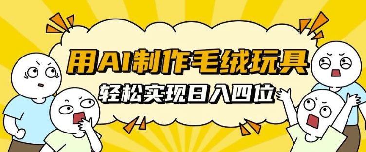 用AI制作毛绒玩具，轻松实现日入四位数【揭秘】-成长印记