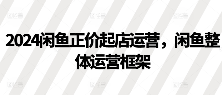 2024闲鱼正价起店运营，闲鱼整体运营框架-成长印记