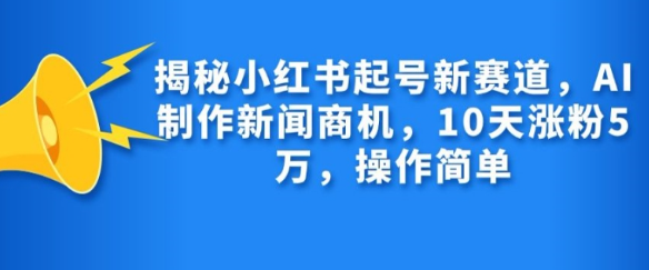 揭秘小红书起号新赛道，AI制作新闻商机，10天涨粉1万，操作简单-成长印记