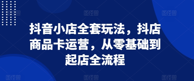 抖音小店全套玩法，抖店商品卡运营，从零基础到起店全流程-成长印记