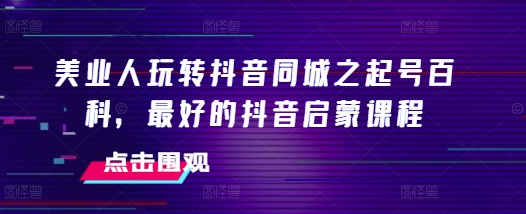 美业人玩转抖音同城之起号百科，最好的抖音启蒙课程-成长印记