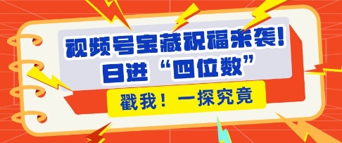 视频号宝藏祝福来袭，粉丝无忧扩张，带货效能翻倍，日进“四位数” 近在咫尺-成长印记