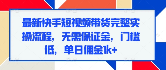 最新快手短视频带货完整实操流程，无需保证金，门槛低，单日佣金1k+-成长印记