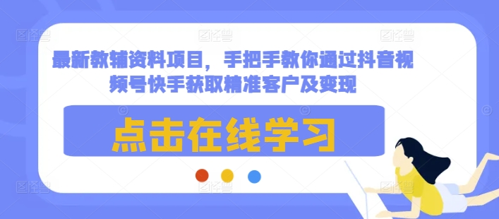 最新教辅资料项目，手把手教你通过抖音视频号快手获取精准客户及变现-成长印记