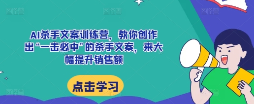 AI杀手文案训练营，教你创作出“一击必中”的杀手文案，来大幅提升销售额-成长印记