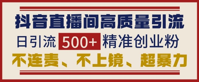 抖音直播间引流创业粉，无需连麦、不用上镜、超暴力，日引流500+高质量精准创业粉-成长印记