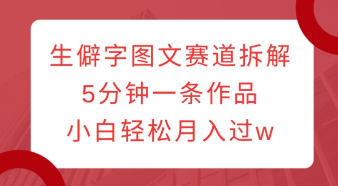 生僻字图文赛道拆解，5分钟一条作品，小白轻松月入过w-成长印记