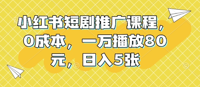 小红书短剧推广课程，0成本，一万播放80元，日入5张-成长印记