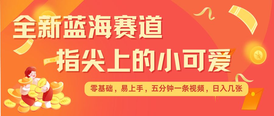 最新蓝海赛道，指尖上的小可爱，几分钟一条治愈系视频，日入几张，矩阵操作收益翻倍-成长印记