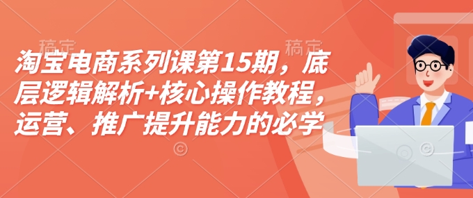 淘宝电商系列课第15期，底层逻辑解析+核心操作教程，运营、推广提升能力的必学课程+配套资料-成长印记