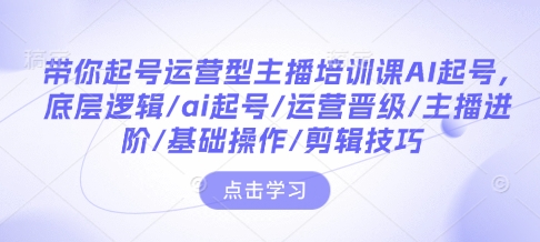 带你起号运营型主播培训课AI起号，底层逻辑/ai起号/运营晋级/主播进阶/基础操作/剪辑技巧-成长印记