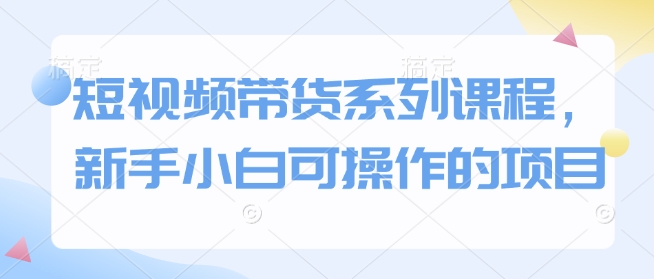 短视频带货系列课程，新手小白可操作的项目-成长印记