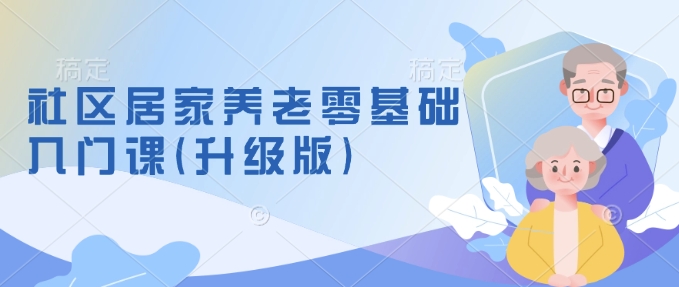 社区居家养老零基础入门课(升级版)了解新手做养老的可行模式，掌握养老项目的筹备方法-成长印记