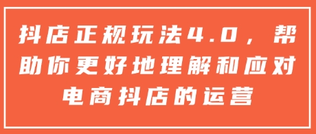 抖店正规玩法4.0，帮助你更好地理解和应对电商抖店的运营-成长印记