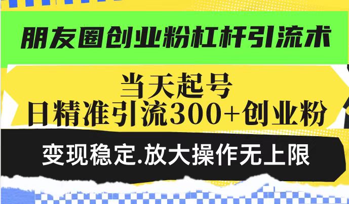 朋友圈创业粉杠杆引流术，当天起号日精准引流300+创业粉，变现稳定，放大操作无上限-成长印记