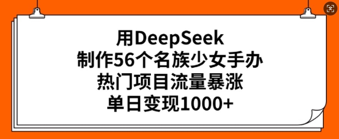 用DeepSeek制作56个名族少女手办，热门项目流量暴涨，单日变现多张-成长印记