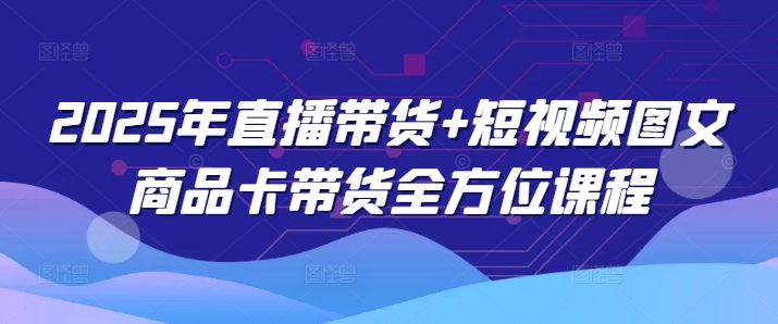 2025年直播带货+短视频图文商品卡带货全方位课程-成长印记