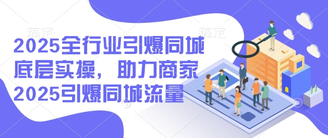 2025全行业引爆同城底层实操，助力商家2025引爆同城流量-成长印记