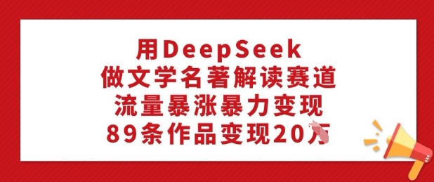 用DeepSeek做文学名著解读赛道，流量暴涨暴力变现，89条作品变现20W-成长印记