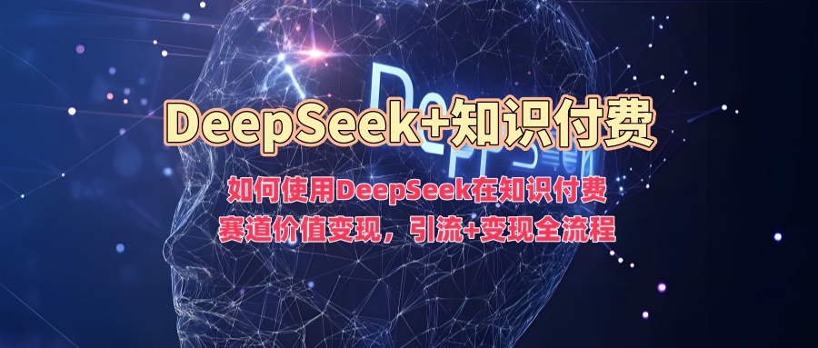 如何使用DeepSeek在知识付费赛道价值变现，引流+变现全流程-成长印记