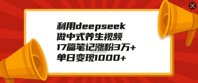 利用deepseek做中式养生视频，17篇笔记涨粉3万+，单日变现1k-成长印记