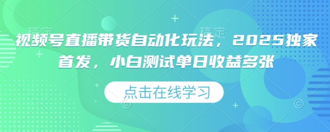 视频号直播带货自动化玩法，2025独家首发，小白测试单日收益多张【揭秘】-成长印记