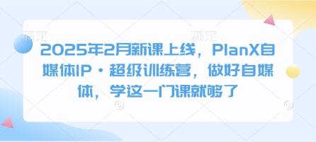 2025年2月新课上线，PlanX自媒体IP·超级训练营，做好自媒体，学这一门课就够了-成长印记