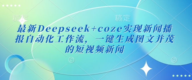 最新Deepseek+coze实现新闻播报自动化工作流，一键生成图文并茂的短视频新闻-成长印记