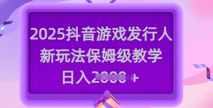 2025抖音游戏发行人新玩法，保姆级教学，日入多张-成长印记