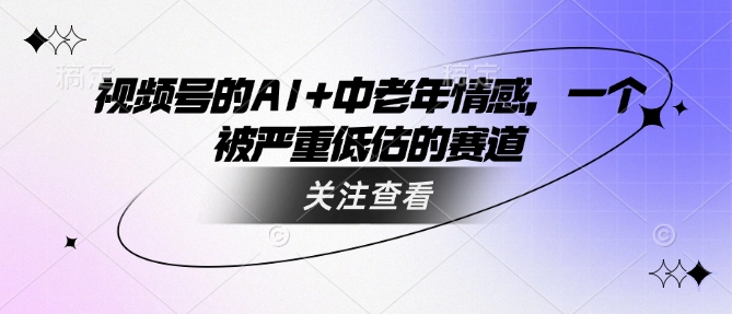 视频号的AI+中老年情感，一个被严重低估的赛道-成长印记