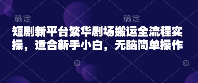 短剧新平台繁华剧场搬运全流程实操，适合新手小白，无脑简单操作-成长印记