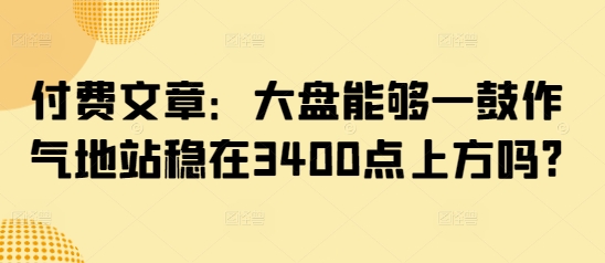 付费文章：大盘能够一鼓作气地站稳在3400点上方吗?-成长印记