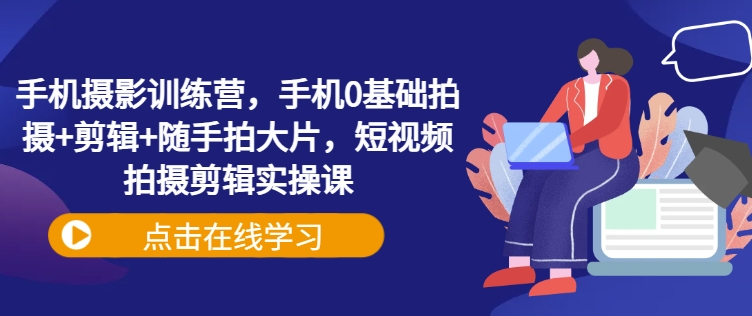 手机摄影训练营，手机0基础拍摄+剪辑+随手拍大片，短视频拍摄剪辑实操课-成长印记