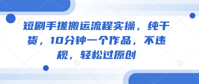 短剧手搓搬运流程实操，纯干货，10分钟一个作品，不违规，轻松过原创-成长印记