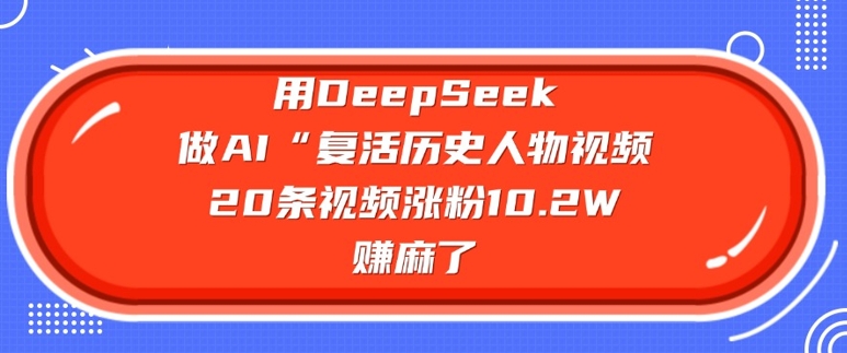 用DeepSeek做AI“复活历史人物”视频，20条视频涨粉10.2W，挣麻了-成长印记