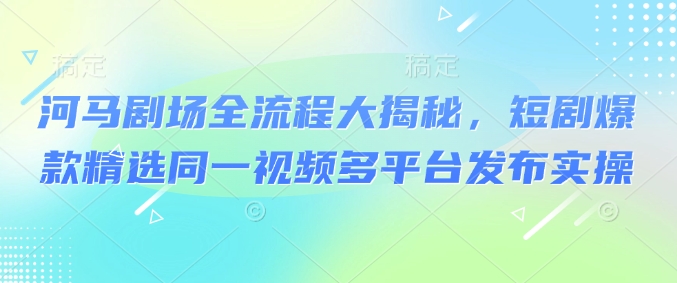 河马剧场全流程大揭秘，短剧爆款精选同一视频多平台发布实操-成长印记