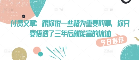 付费文章：跟你说一些极为重要的事，你只要悟透了 三年后 就能富的流油-成长印记