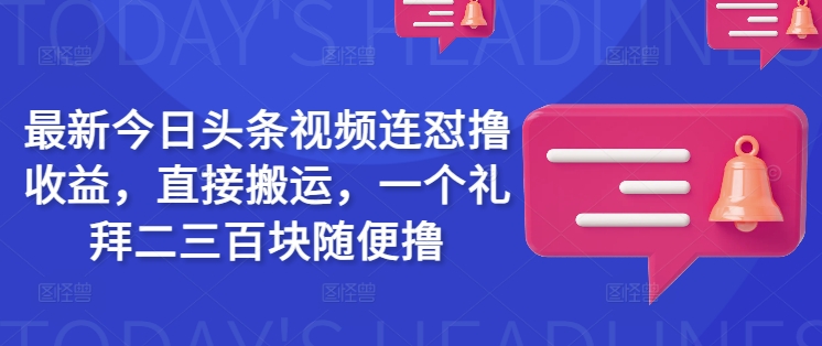 最新今日头条视频连怼撸收益，直接搬运，一个礼拜二三百块随便撸-成长印记