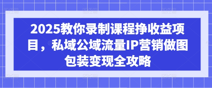 2025教你录制课程挣收益项目，私域公域流量IP营销做图包装变现全攻略-成长印记